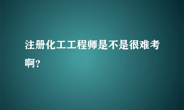 注册化工工程师是不是很难考啊？