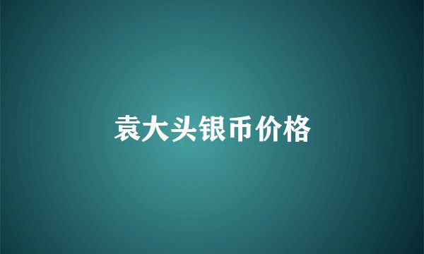 袁大头银币价格