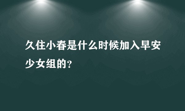久住小春是什么时候加入早安少女组的?