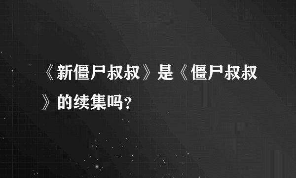 《新僵尸叔叔》是《僵尸叔叔》的续集吗？