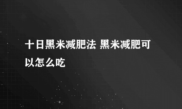十日黑米减肥法 黑米减肥可以怎么吃