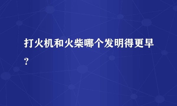打火机和火柴哪个发明得更早？