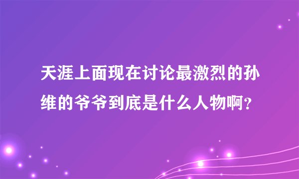 天涯上面现在讨论最激烈的孙维的爷爷到底是什么人物啊？