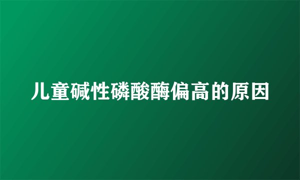 儿童碱性磷酸酶偏高的原因