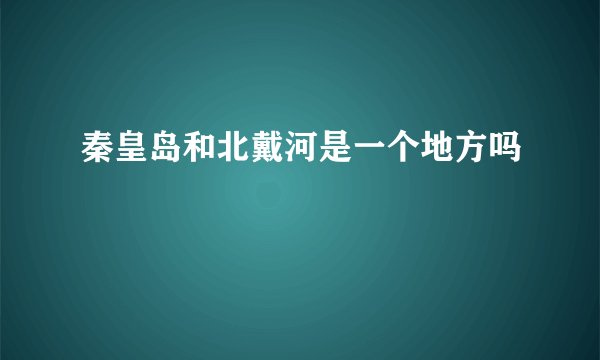 秦皇岛和北戴河是一个地方吗